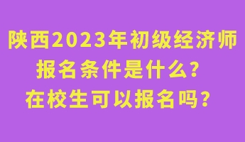 陜西2023年初級(jí)經(jīng)濟(jì)師報(bào)名條件是什么？在校生可以報(bào)名嗎？
