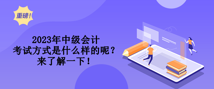2023年中級會計考試方式是什么樣的呢？來了解一下！