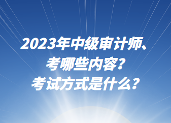 2023年中級審計師考哪些內容？考試方式是什么？