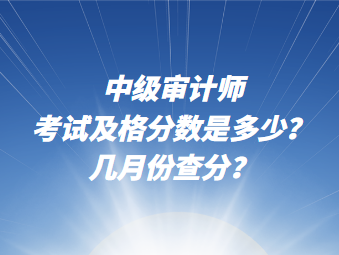 中級審計師考試及格分?jǐn)?shù)說多少？幾月份查分？