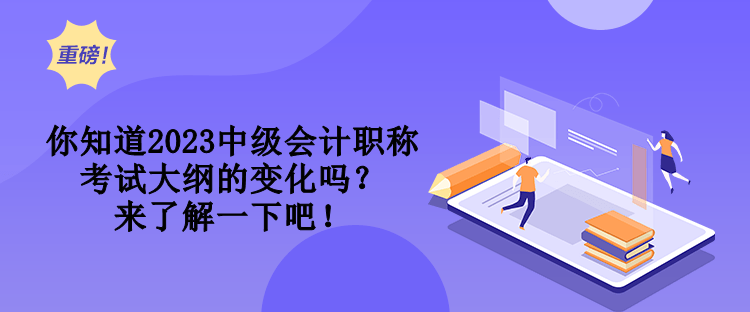你知道2023中級會計職稱考試大綱的變化嗎？來了解一下吧！