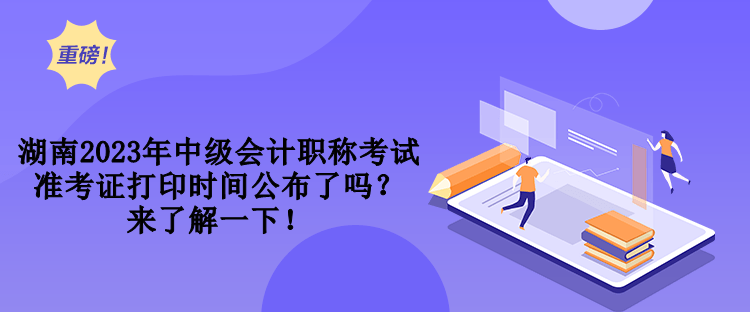 湖南2023年中級(jí)會(huì)計(jì)職稱考試準(zhǔn)考證打印時(shí)間公布了嗎？來(lái)了解一下！