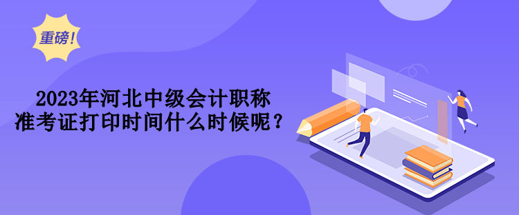 2023年河北中級會計職稱準考證打印時間什么時候呢？