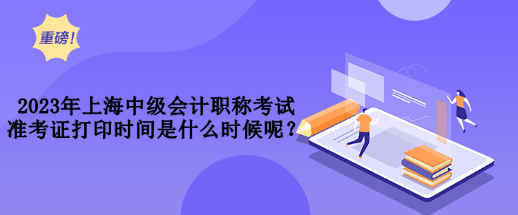 2023年上海中級會計職稱考試準(zhǔn)考證打印時間是什么時候呢？