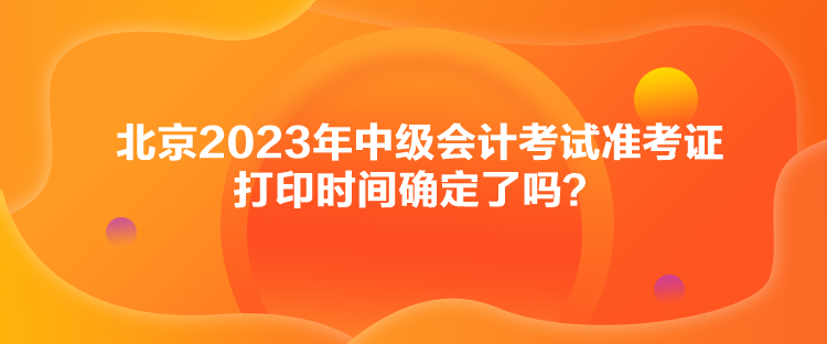 北京2023年中級會計(jì)考試準(zhǔn)考證打印時(shí)間確定了嗎？