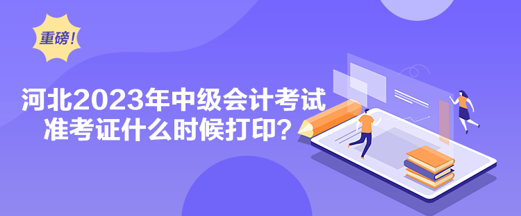 河北2023年中級會計考試準考證什么時候打印？