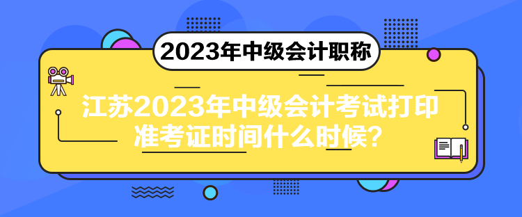 江蘇2023年中級會計考試打印準(zhǔn)考證時間什么時候？