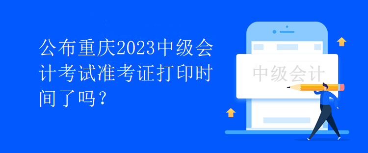 公布重慶2023中級會計考試準考證打印時間了嗎？