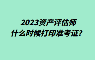 2023資產(chǎn)評估師什么時(shí)候打印準(zhǔn)考證？
