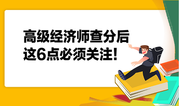 高級經(jīng)濟(jì)師查分后，這6點(diǎn)必須關(guān)注！