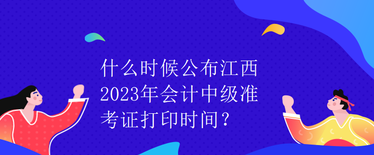 什么時候公布江西2023年會計中級準考證打印時間？