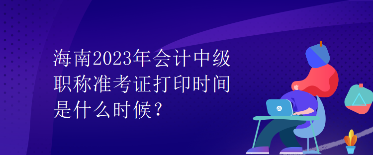 海南2023年會計中級職稱準考證打印時間是什么時候？