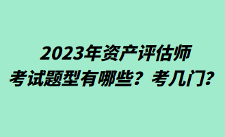 2023年資產(chǎn)評(píng)估師考試題型有哪些？考幾門？