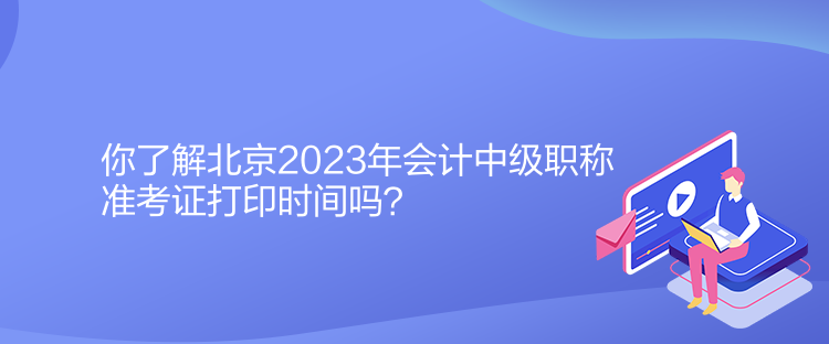 你了解北京2023年會計中級職稱準考證打印時間嗎？