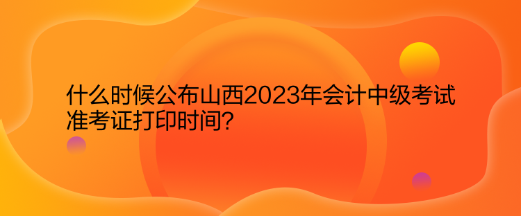 什么時候公布山西2023年會計中級考試準考證打印時間？  
