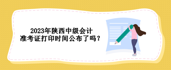 2023年陜西中級(jí)會(huì)計(jì)準(zhǔn)考證打印時(shí)間公布了嗎？