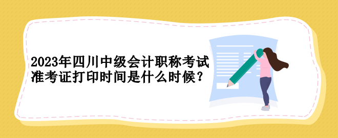 2023年四川中級會計職稱考試準考證打印時間是什么時候？