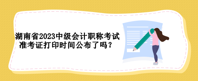 湖南省2023中級會計職稱考試準(zhǔn)考證打印時間公布了嗎？