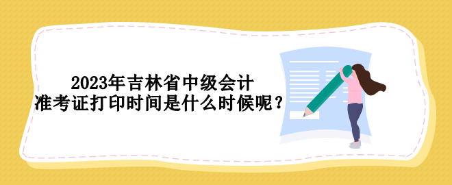 2023年吉林省中級會計準(zhǔn)考證打印時間是什么時候呢？