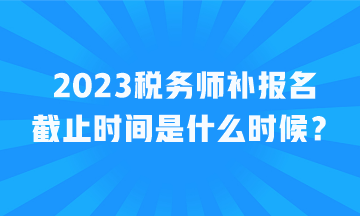 2023稅務師補報名截止時間是什么時候？