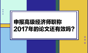 申報高級經(jīng)濟師職稱，2017年的論文還有效嗎？