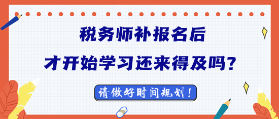 2023稅務師補報名后才開始學習還來得及嗎？