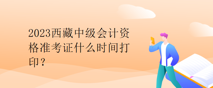 2023西藏中級會計資格準(zhǔn)考證什么時間打印？