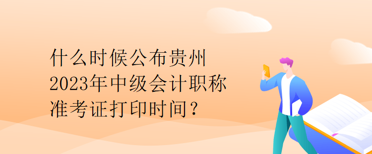什么時候公布貴州2023年中級會計職稱準考證打印時間？