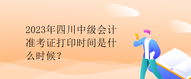 2023年四川中級會計準考證打印時間是什么時候？