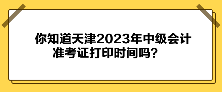 你知道天津2023年中級會計準考證打印時間嗎？