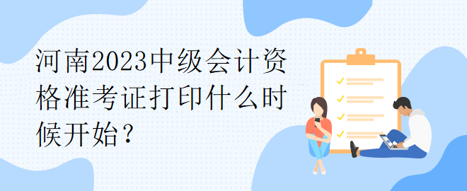河南2023中級會計資格準考證打印什么時候開始？