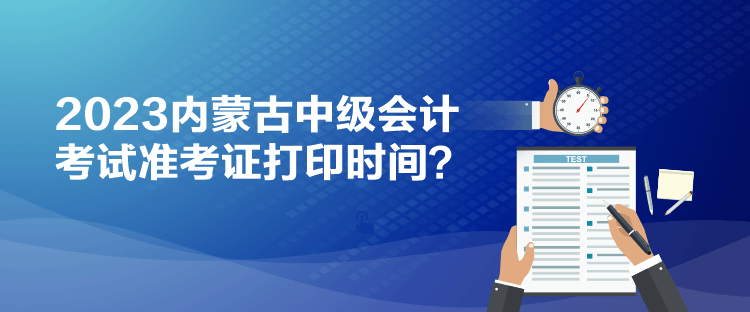 2023內蒙古中級會計考試準考證打印時間？