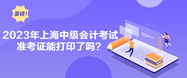 2023年上海中級會計考試準考證能打印了嗎？