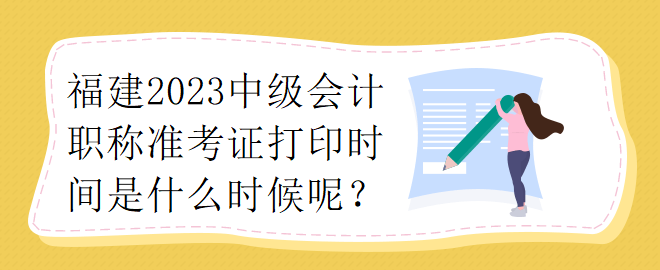 福建2023中級會計職稱準考證打印時間是什么時候呢？