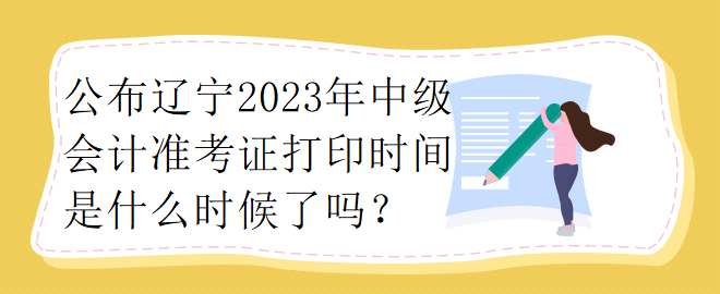 公布遼寧2023年中級會計準考證打印時間是什么時候了嗎？