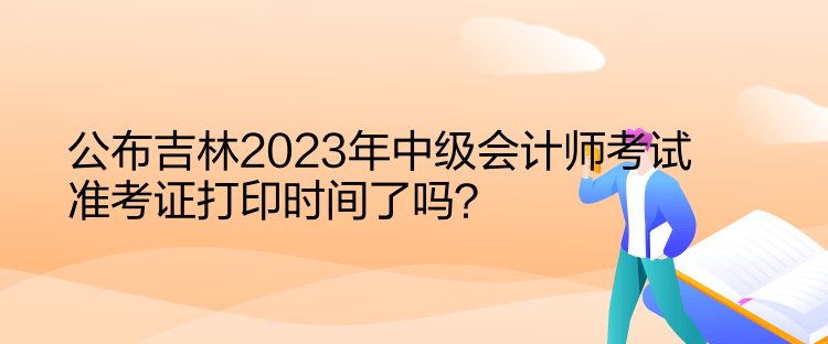 公布吉林2023年中級會計師考試準考證打印時間了嗎？