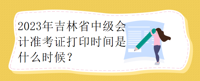 2023年吉林省中級會計(jì)準(zhǔn)考證打印時間是什么時候？