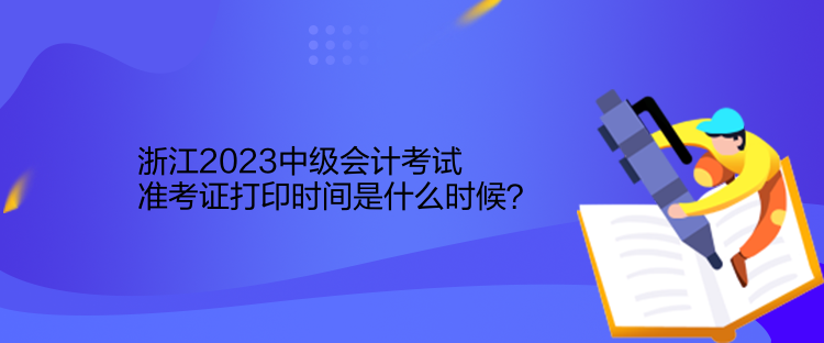 浙江2023中級會計考試準(zhǔn)考證打印時間是什么時候？