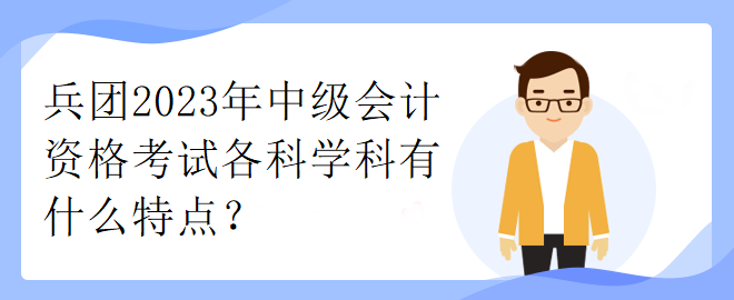 兵團2023年中級會計資格考試各科學科有什么特點？