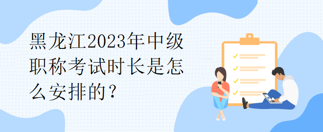黑龍江2023年中級職稱考試時(shí)長是怎么安排的？
