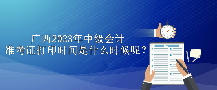 廣西2023年中級(jí)會(huì)計(jì)準(zhǔn)考證打印時(shí)間是什么時(shí)候呢？