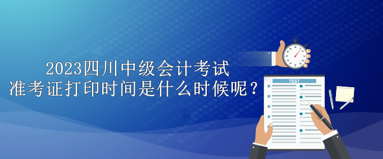 2023四川中級會計考試準考證打印時間是什么時候呢？