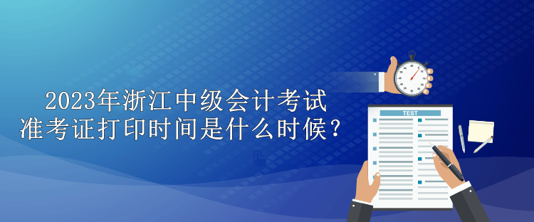 2023年浙江中級會計考試準(zhǔn)考證打印時間是什么時候？