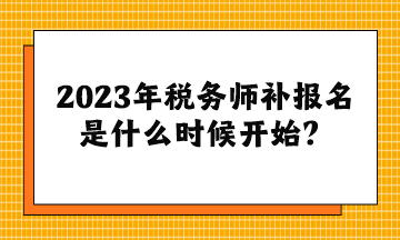 2023年稅務師補報名是什么時候開始？