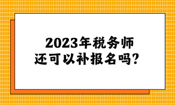 2023年稅務(wù)師還可以補(bǔ)報(bào)名嗎？