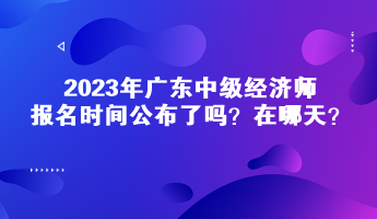 2023年廣東中級經濟師報名時間公布了嗎？在哪天？