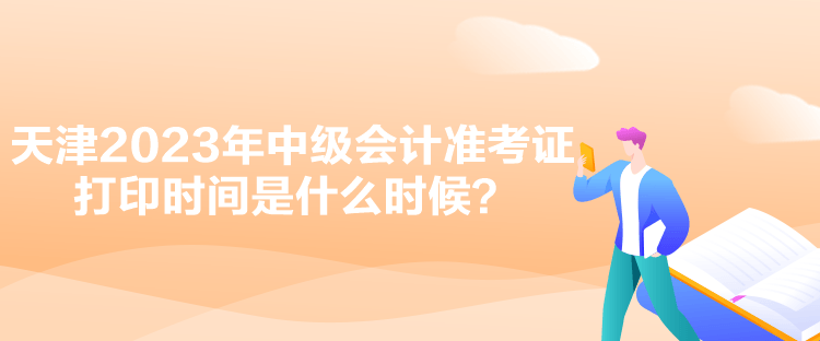 天津2023年中級會計準考證打印時間是什么時候？