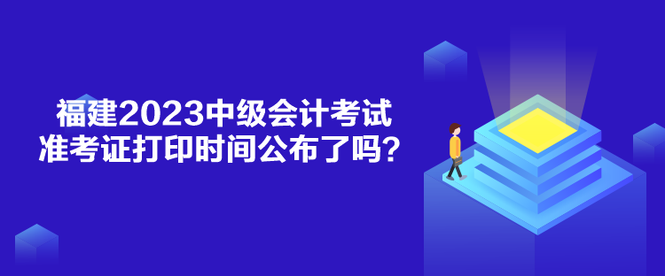 福建2023中級(jí)會(huì)計(jì)考試準(zhǔn)考證打印時(shí)間公布了嗎？