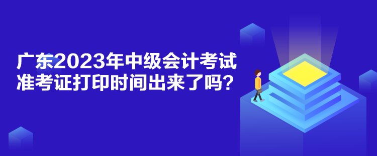 廣東2023年中級會計考試準考證打印時間出來了嗎？