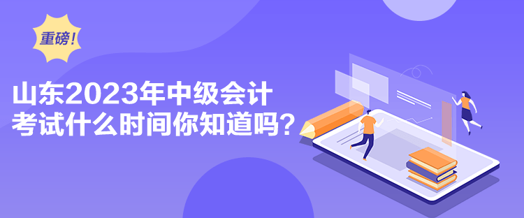 山東2023年中級會計考試什么時間你知道嗎？